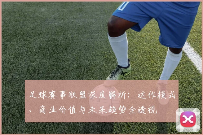 足球赛事联盟深度解析:运作模式、商业价值与未来趋势全透视