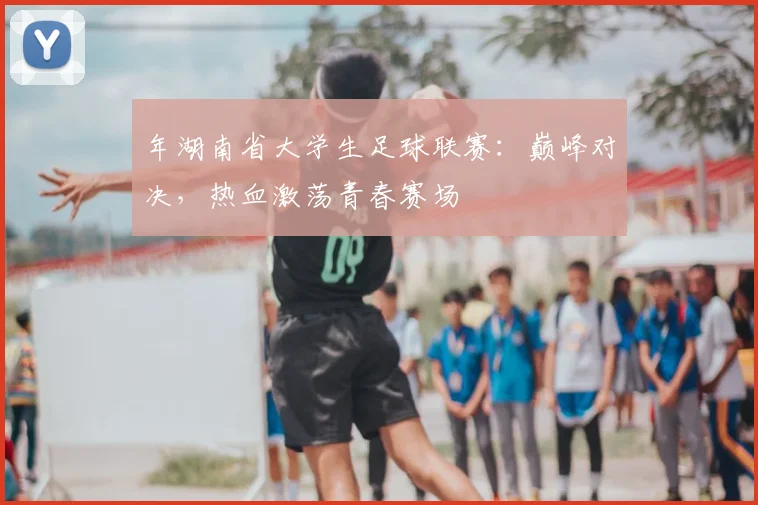 年湖南省大学生足球联赛:巅峰对决,热血激荡青春赛场
