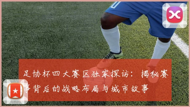 足协杯四大赛区独家探访:揭秘赛事背后的战略布局与城市故事