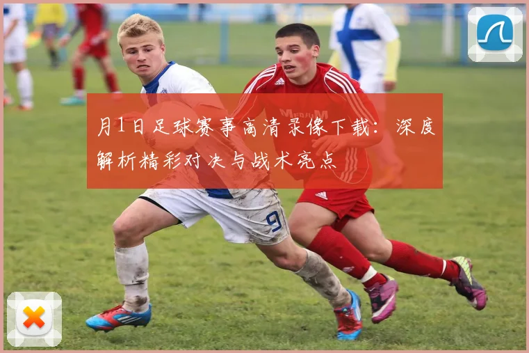 月1日足球赛事高清录像下载:深度解析精彩对决与战术亮点