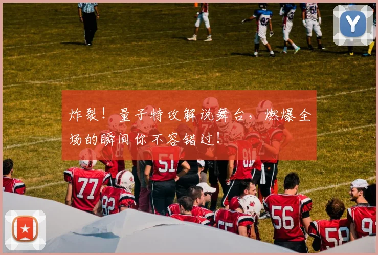 炸裂!量子特攻解说舞台,燃爆全场的瞬间你不容错过!