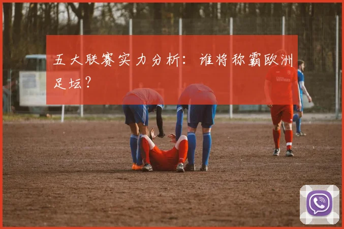 五大联赛实力分析：谁将称霸欧洲足坛？