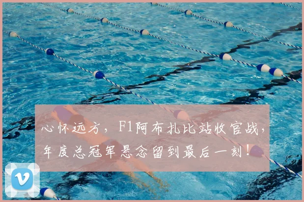 心怀远方,F1阿布扎比站收官战,年度总冠军悬念留到最后一刻!