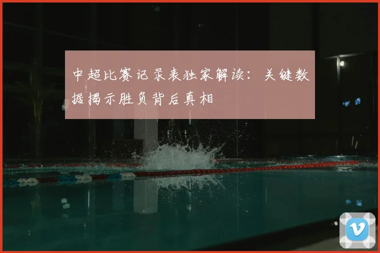 中超比赛记录表独家解读:关键数据揭示胜负背后真相