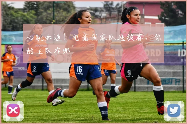 心跳加速!电竞国家队选拔赛,你的主队在哪