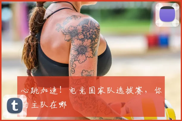心跳加速!电竞国家队选拔赛,你的主队在哪