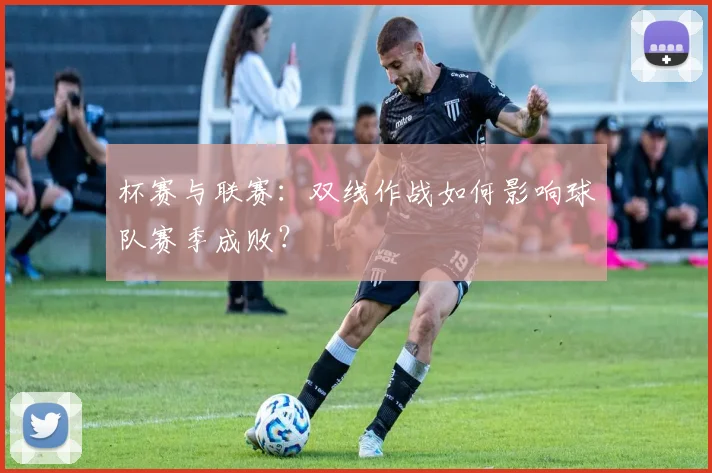 杯赛与联赛:双线作战如何影响球队赛季成败?
