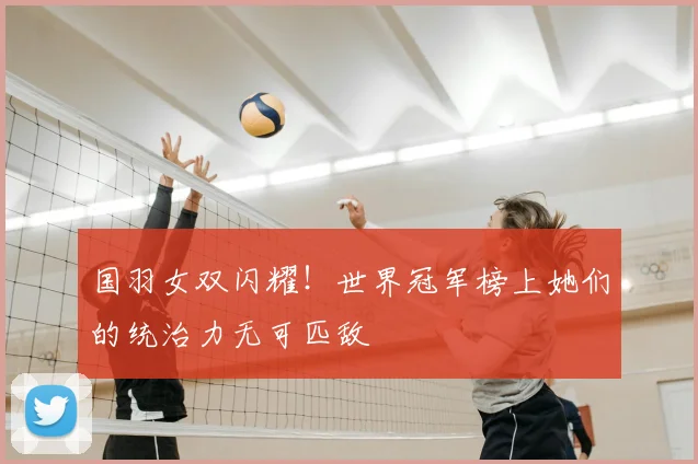 国羽女双闪耀！世界冠军榜上她们的统治力无可匹敌
