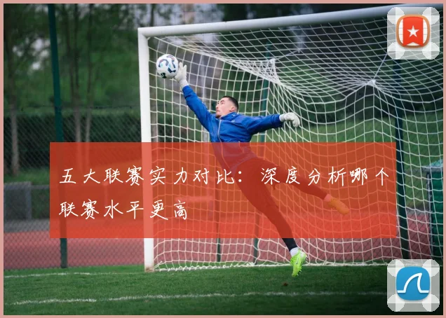 五大联赛实力对比：深度分析哪个联赛水平更高