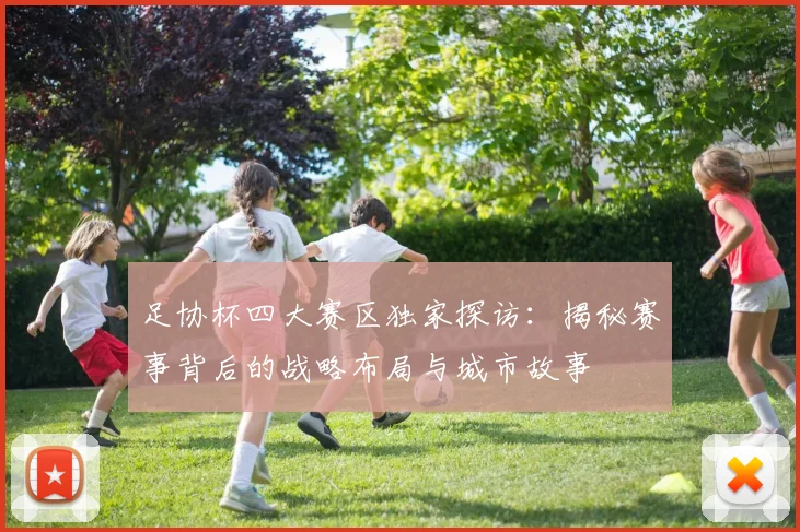 足协杯四大赛区独家探访:揭秘赛事背后的战略布局与城市故事