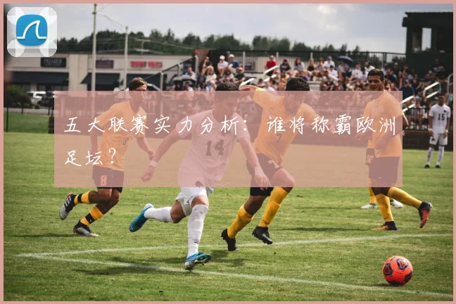 五大联赛实力分析：谁将称霸欧洲足坛？