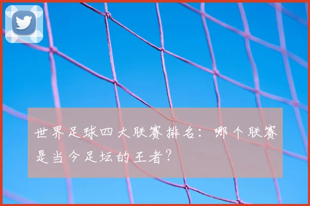 世界足球四大联赛排名：哪个联赛是当今足坛的王者？