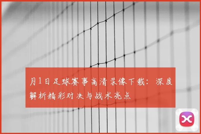 月1日足球赛事高清录像下载:深度解析精彩对决与战术亮点