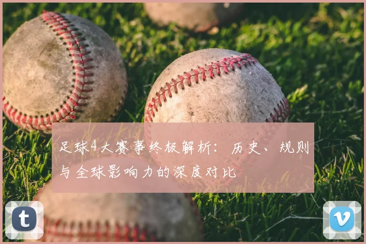 足球4大赛事终极解析:历史、规则与全球影响力的深度对比